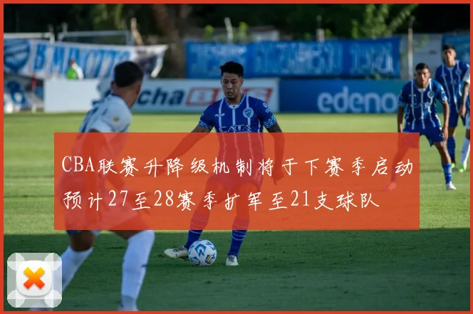 CBA联赛升降级机制将于下赛季启动预计27至28赛季扩军至21支球队