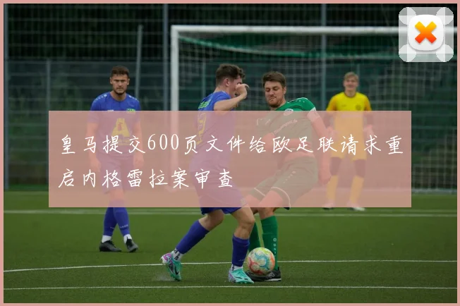 皇马提交600页文件给欧足联请求重启内格雷拉案审查