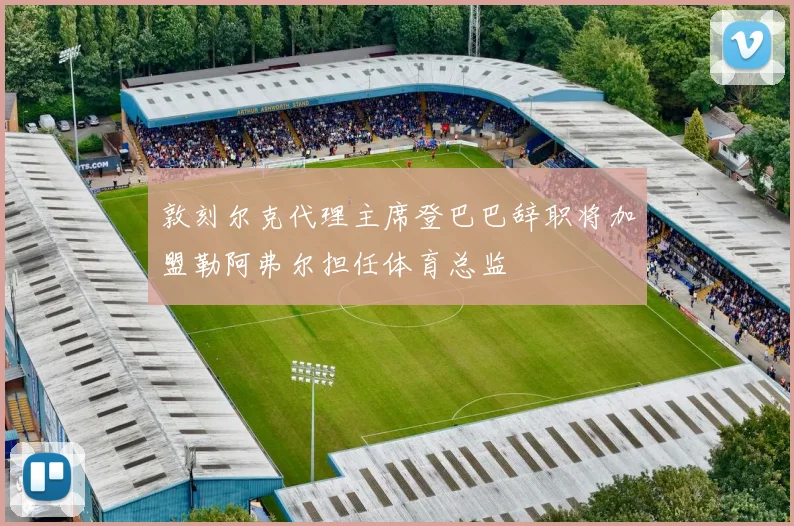 敦刻尔克代理主席登巴巴辞职将加盟勒阿弗尔担任体育总监