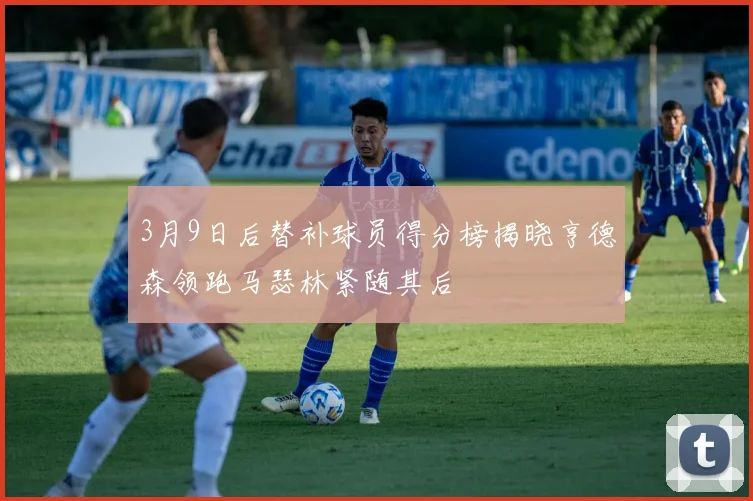 3月9日后替补球员得分榜揭晓亨德森领跑马瑟林紧随其后