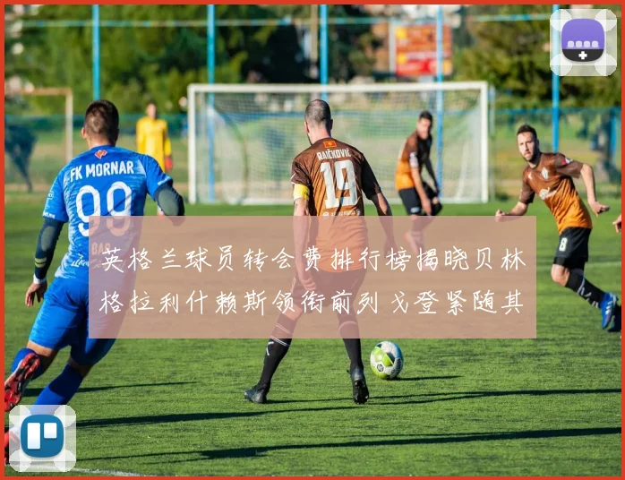 英格兰球员转会费排行榜揭晓贝林格拉利什赖斯领衔前列戈登紧随其后