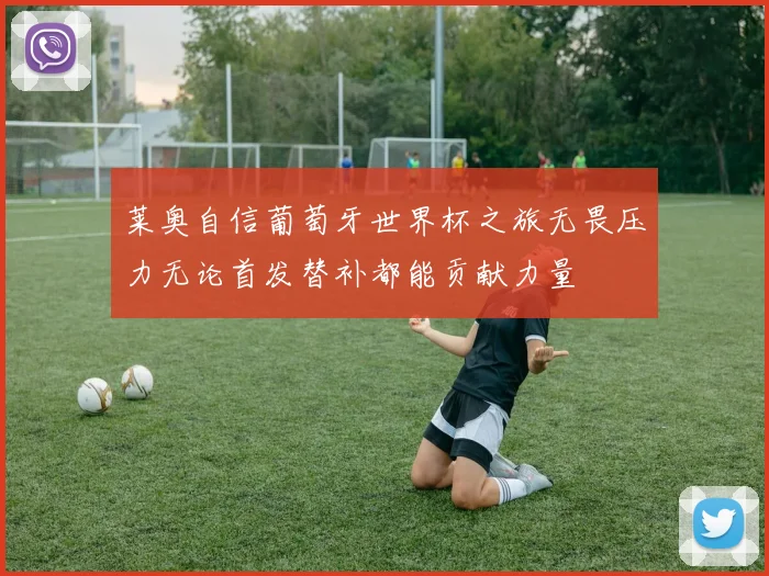 莱奥自信葡萄牙世界杯之旅无畏压力无论首发替补都能贡献力量