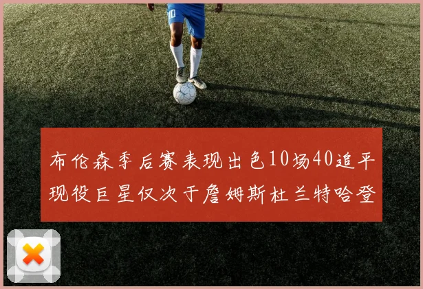 布伦森季后赛表现出色10场40追平现役巨星仅次于詹姆斯杜兰特哈登