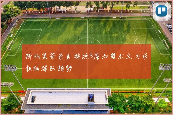斯帕莱蒂亲自游说B席加盟尤文力求扭转球队颓势