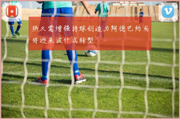 热火需增强持球创造力阿德巴约或将迎来波什式转型