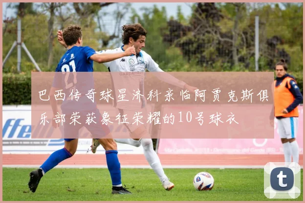 巴西传奇球星济科亲临阿贾克斯俱乐部荣获象征荣耀的10号球衣