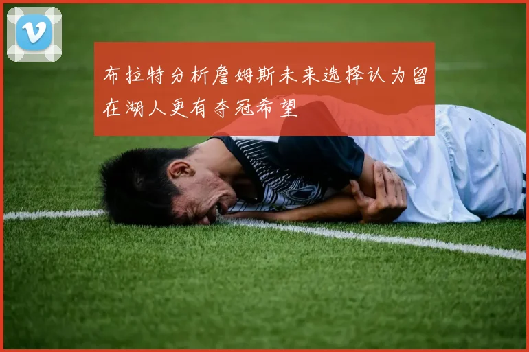 布拉特分析詹姆斯未来选择认为留在湖人更有夺冠希望