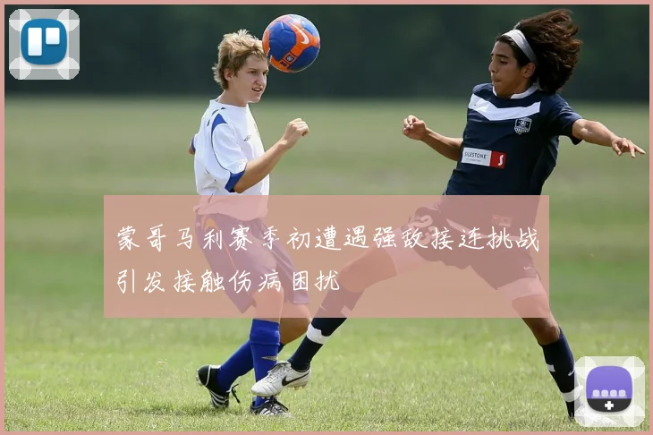 蒙哥马利赛季初遭遇强敌接连挑战引发接触伤病困扰
