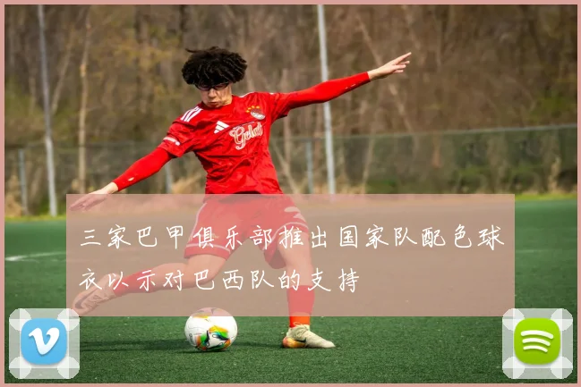 三家巴甲俱乐部推出国家队配色球衣以示对巴西队的支持