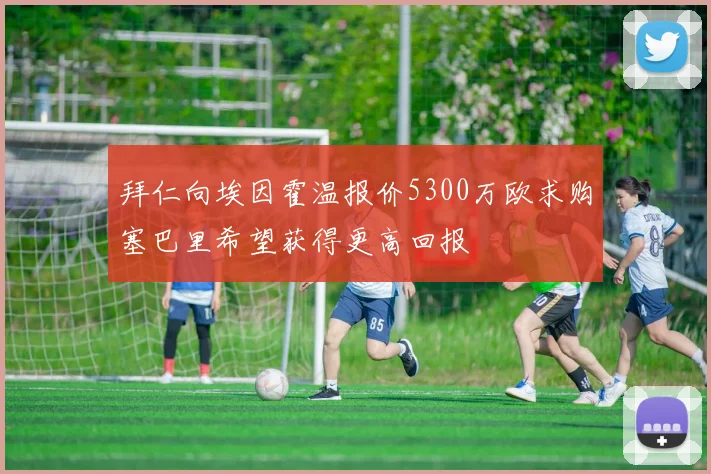 拜仁向埃因霍温报价5300万欧求购塞巴里希望获得更高回报