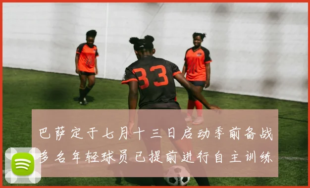 巴萨定于七月十三日启动季前备战多名年轻球员已提前进行自主训练