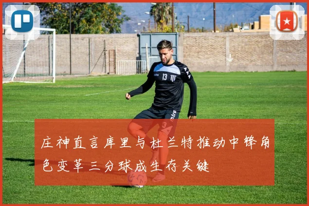 庄神直言库里与杜兰特推动中锋角色变革三分球成生存关键