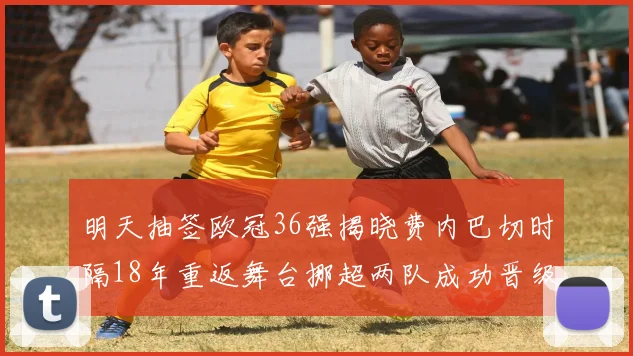 明天抽签欧冠36强揭晓费内巴切时隔18年重返舞台挪超两队成功晋级