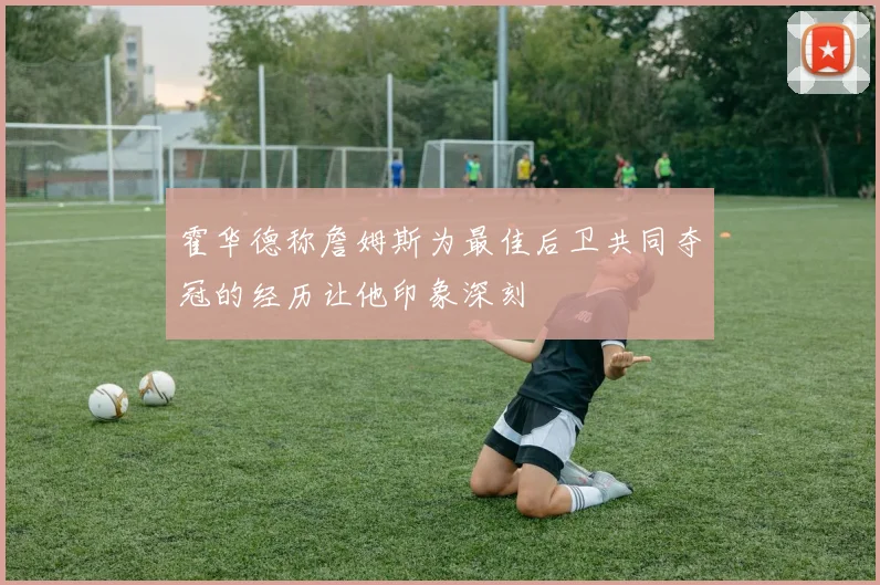 霍华德称詹姆斯为最佳后卫共同夺冠的经历让他印象深刻