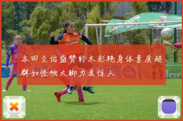 本田圭佑盛赞铃木彩艳身体素质超群如怪物大脚力度惊人