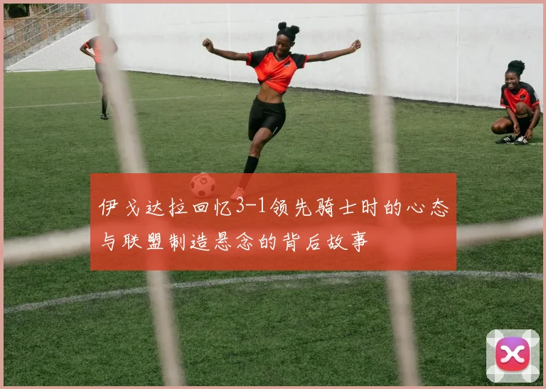 伊戈达拉回忆3-1领先骑士时的心态与联盟制造悬念的背后故事