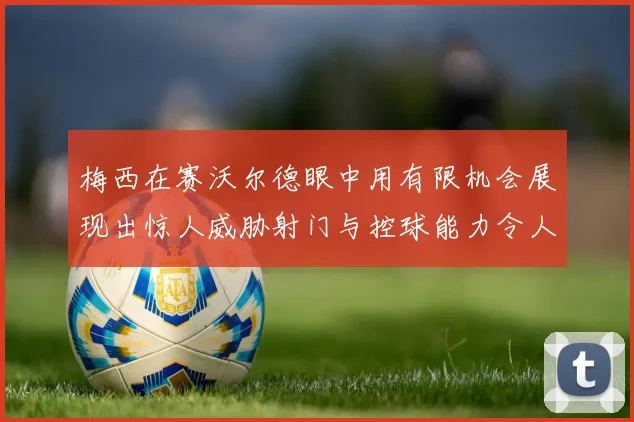 梅西在赛沃尔德眼中用有限机会展现出惊人威胁射门与控球能力令人赞叹