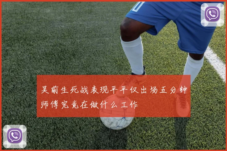 吴前生死战表现平平仅出场五分钟师傅究竟在做什么工作