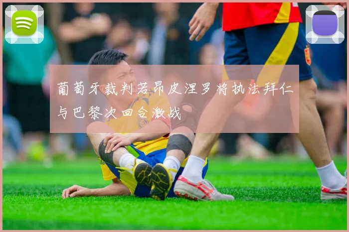 葡萄牙裁判若昂皮涅罗将执法拜仁与巴黎次回合激战