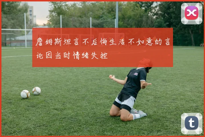 詹姆斯坦言不后悔生活不如意的言论因当时情绪失控