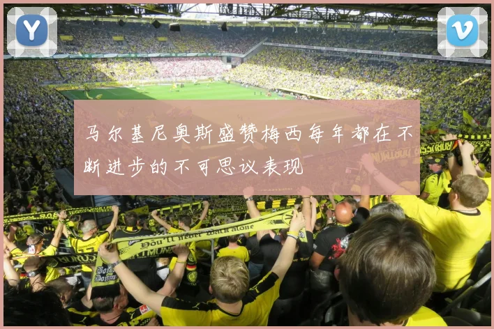 马尔基尼奥斯盛赞梅西每年都在不断进步的不可思议表现