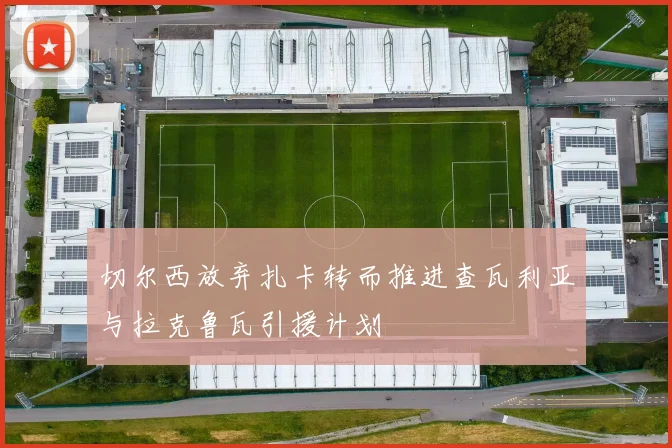 切尔西放弃扎卡转而推进查瓦利亚与拉克鲁瓦引援计划