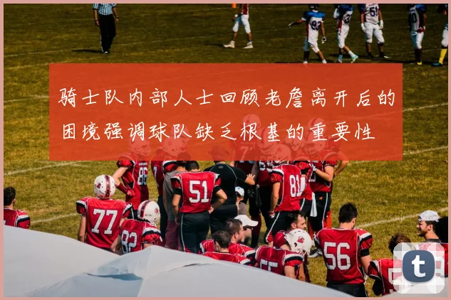 骑士队内部人士回顾老詹离开后的困境强调球队缺乏根基的重要性