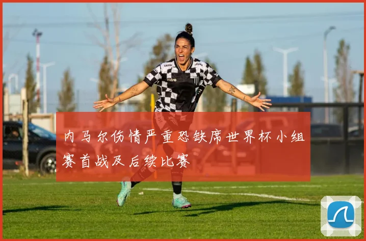 内马尔伤情严重恐缺席世界杯小组赛首战及后续比赛