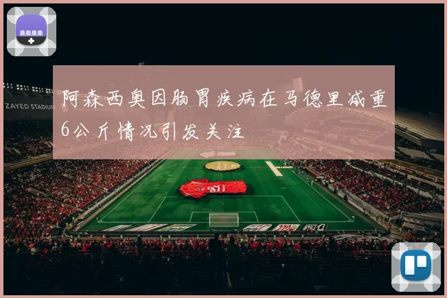 阿森西奥因肠胃疾病在马德里减重6公斤情况引发关注